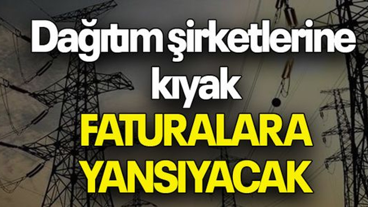 Dağıtım şirketlerine kıyak: FATURALARA YANSIYACAK